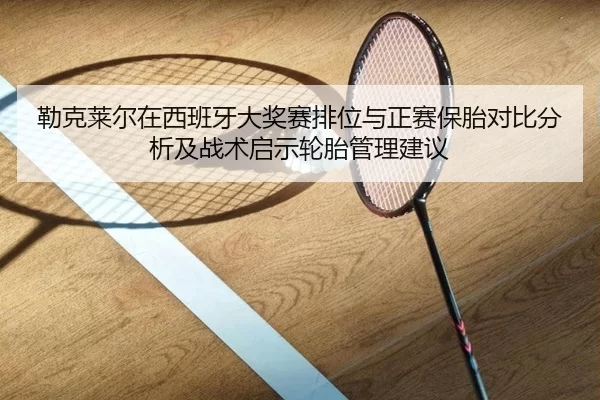 勒克莱尔在西班牙大奖赛排位与正赛保胎对比分析及战术启示轮胎管理建议