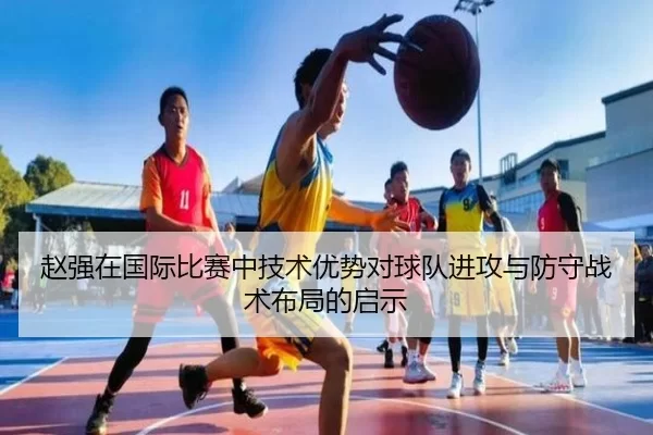 赵强在国际比赛中技术优势对球队进攻与防守战术布局的启示