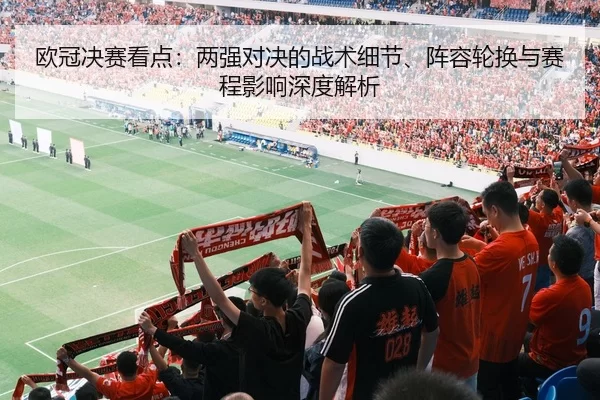 欧冠决赛看点：两强对决的战术细节、阵容轮换与赛程影响深度解析