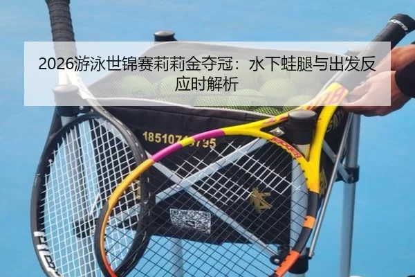 2026游泳世锦赛莉莉金夺冠：水下蛙腿与出发反应时解析