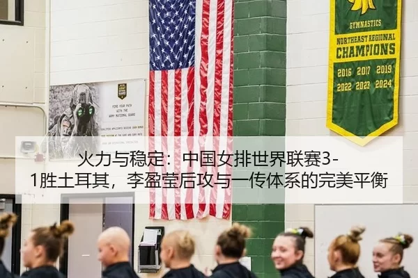 火力与稳定：中国女排世界联赛3-1胜土耳其，李盈莹后攻与一传体系的完美平衡