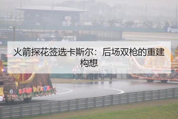火箭探花签选卡斯尔：后场双枪的重建构想