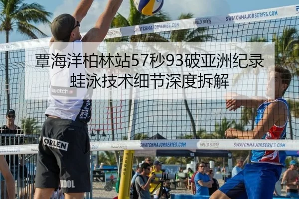 覃海洋柏林站57秒93破亚洲纪录 蛙泳技术细节深度拆解