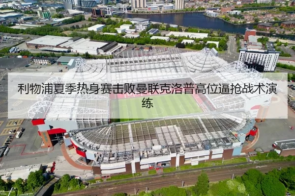 利物浦夏季热身赛击败曼联克洛普高位逼抢战术演练