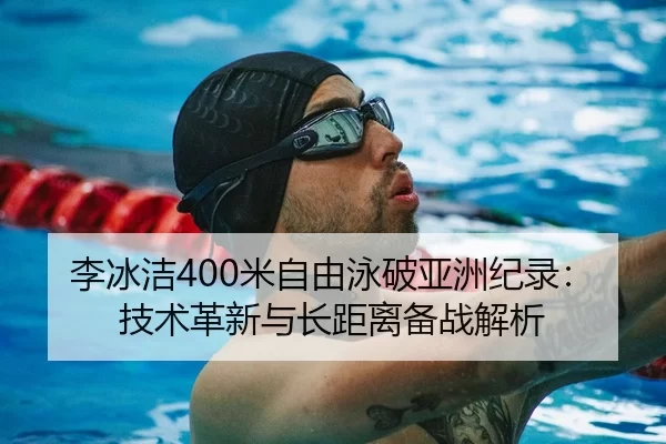 李冰洁400米自由泳破亚洲纪录：技术革新与长距离备战解析